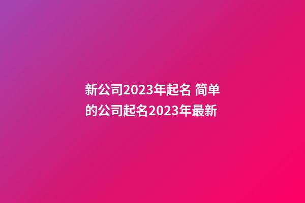 新公司2023年起名 简单的公司起名2023年最新-第1张-公司起名-玄机派